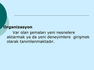 Organizasyon
    Var olan şemaları yeni nesnelere
 aktarmak ya da yeni deneyimlere girişmek
 olarak tanımlanmaktadır.
 