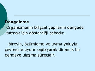 Dengeleme
Organizmanın bilişsel yapılarını dengede
tutmak için gösterdiği çabadır.

  Bireyin, özümleme ve uyma yoluyla
çevresine uyum sağlayarak dinamik bir
dengeye ulaşma sürecidir.
 