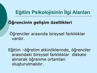 Eğitim Psikolojisinin İlgi Alanları

Öğrencinin gelişim özellikleri

Öğrenciler arasında bireysel farklılıklar
 vardır.

Eğitim –öğretim etkinliklerinde, öğrenciler
 arasındaki bireysel farklılıklar dikkate
 alınarak öğrenme ortamları
 oluşturulmalıdır.
 