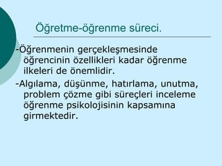 Öğretme-öğrenme süreci.
-Öğrenmenin gerçekleşmesinde
  öğrencinin özellikleri kadar öğrenme
  ilkeleri de önemlidir.
-Algılama, düşünme, hatırlama, unutma,
  problem çözme gibi süreçleri inceleme
  öğrenme psikolojisinin kapsamına
  girmektedir.
 