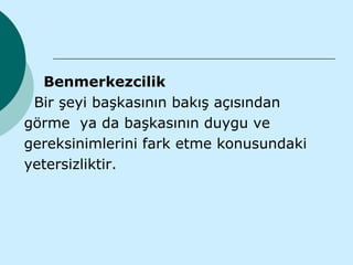 Benmerkezcilik
 Bir şeyi başkasının bakış açısından
görme ya da başkasının duygu ve
gereksinimlerini fark etme konusundaki
yetersizliktir.
 