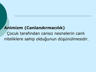 Animizm (Canlandırmacılık)
 Çocuk tarafından cansız nesnelerin canlı
niteliklere sahip olduğunun düşünülmesidir.
 