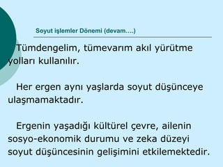 Soyut işlemler Dönemi (devam….)

  Tümdengelim, tümevarım akıl yürütme
yolları kullanılır.

  Her ergen aynı yaşlarda soyut düşünceye
ulaşmamaktadır.

  Ergenin yaşadığı kültürel çevre, ailenin
sosyo-ekonomik durumu ve zeka düzeyi
soyut düşüncesinin gelişimini etkilemektedir.
 