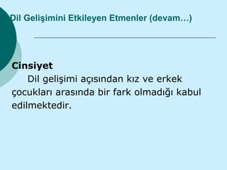 Dil Gelişimini Etkileyen Etmenler (devam…)




Cinsiyet
    Dil gelişimi açısından kız ve erkek
çocukları arasında bir fark olmadığı kabul
edilmektedir.
 