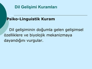 Dil Gelişimi Kuramları

 Psiko-Linguistik Kuram

  Dil gelişiminin doğumla gelen gelişimsel
özelliklere ve biyolojik mekanizmaya
dayandığını vurgular.
 