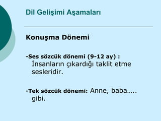 Dil Gelişimi Aşamaları


Konuşma Dönemi

-Ses sözcük dönemi (9-12 ay) :
 İnsanların çıkardığı taklit etme
 sesleridir.

-Tek sözcük dönemi:   Anne, baba…..
 gibi.
 