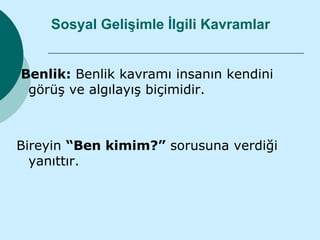 Sosyal Gelişimle İlgili Kavramlar


Benlik: Benlik kavramı insanın kendini
 görüş ve algılayış biçimidir.



Bireyin “Ben kimim?” sorusuna verdiği
  yanıttır.
 
