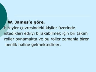 W. James’e göre,
bireyler çevresindeki kişiler üzerinde
istedikleri etkiyi bırakabilmek için bir takım
roller oynamakta ve bu roller zamanla birer
 benlik haline gelmektedirler.
 