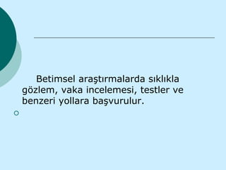 Betimsel araştırmalarda sıklıkla
    gözlem, vaka incelemesi, testler ve
    benzeri yollara başvurulur.

 