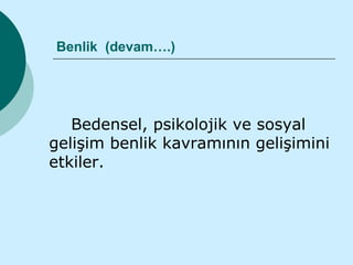 Benlik (devam….)




   Bedensel, psikolojik ve sosyal
gelişim benlik kavramının gelişimini
etkiler.
 