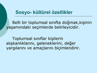 Sosyo- kültürel özellikler

   Belli bir toplumsal sınıfta doğmak,kişinin
yaşamındaki seçimlerde belirleyicidir.

    Toplumsal sınıflar kişilerin
alışkanlıklarını, geleneklerini, değer
yargılarını ve amaçlarını biçimlendirir.
 