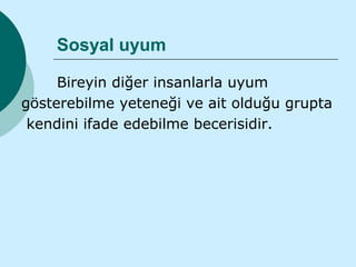 Sosyal uyum

     Bireyin diğer insanlarla uyum
gösterebilme yeteneği ve ait olduğu grupta
 kendini ifade edebilme becerisidir.
 