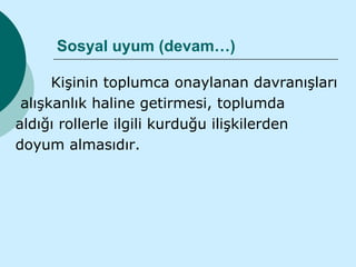 Sosyal uyum (devam…)

      Kişinin toplumca onaylanan davranışları
 alışkanlık haline getirmesi, toplumda
aldığı rollerle ilgili kurduğu ilişkilerden
doyum almasıdır.
 