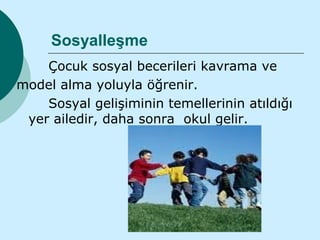 Sosyalleşme
    Çocuk sosyal becerileri kavrama ve
model alma yoluyla öğrenir.
    Sosyal gelişiminin temellerinin atıldığı
 yer ailedir, daha sonra okul gelir.
 