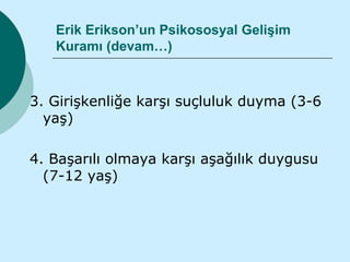 Erik Erikson’un Psikososyal Gelişim
   Kuramı (devam…)



3. Girişkenliğe karşı suçluluk duyma (3-6
  yaş)

4. Başarılı olmaya karşı aşağılık duygusu
  (7-12 yaş)
 