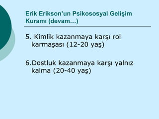 Erik Erikson’un Psikososyal Gelişim
Kuramı (devam…)

5. Kimlik kazanmaya karşı rol
  karmaşası (12-20 yaş)

6.Dostluk kazanmaya karşı yalnız
  kalma (20-40 yaş)
 