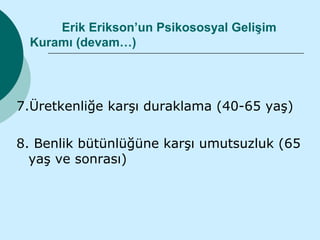 Erik Erikson’un Psikososyal Gelişim
 Kuramı (devam…)




7.Üretkenliğe karşı duraklama (40-65 yaş)

8. Benlik bütünlüğüne karşı umutsuzluk (65
  yaş ve sonrası)
 