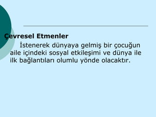 Çevresel Etmenler
     İstenerek dünyaya gelmiş bir çocuğun
 aile içindeki sosyal etkileşimi ve dünya ile
 ilk bağlantıları olumlu yönde olacaktır.
 