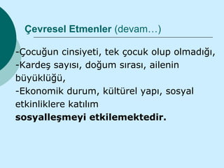 Çevresel Etmenler (devam…)

-Çocuğun cinsiyeti, tek çocuk olup olmadığı,
-Kardeş sayısı, doğum sırası, ailenin
büyüklüğü,
-Ekonomik durum, kültürel yapı, sosyal
etkinliklere katılım
sosyalleşmeyi etkilemektedir.
 