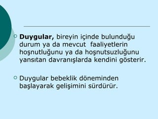    Duygular, bireyin içinde bulunduğu
    durum ya da mevcut faaliyetlerin
    hoşnutluğunu ya da hoşnutsuzluğunu
    yansıtan davranışlarda kendini gösterir.

   Duygular bebeklik döneminden
    başlayarak gelişimini sürdürür.
 