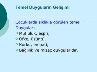 Temel Duyguların Gelişimi


Çocuklarda sıklıkla görülen temel
Duygular;
 Mutluluk, espri,

 Öfke, üzüntü,

 Korku, empati,

 Bağlılık ve mizaç duygularıdır.
 