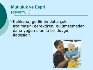 Mutluluk ve Espri
(devam…)

   Kahkaha, gerilimin daha çok
    azalmasını gerektiren, gülümsemeden
    daha yoğun olumlu bir duygu
    ifadesidir.
 