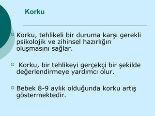 Korku


   Korku, tehlikeli bir duruma karşı gerekli
    psikolojik ve zihinsel hazırlığın
    oluşmasını sağlar.

    Korku, bir tehlikeyi gerçekçi bir şekilde
    değerlendirmeye yardımcı olur.

   Bebek 8-9 aylık olduğunda korku artış
    göstermektedir.
 