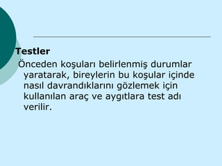 Testler
 Önceden koşuları belirlenmiş durumlar
  yaratarak, bireylerin bu koşular içinde
  nasıl davrandıklarını gözlemek için
  kullanılan araç ve aygıtlara test adı
  verilir.
 