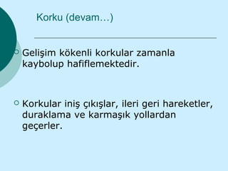 Korku (devam…)


   Gelişim kökenli korkular zamanla
    kaybolup hafiflemektedir.



   Korkular iniş çıkışlar, ileri geri hareketler,
    duraklama ve karmaşık yollardan
    geçerler.
 