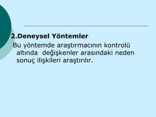 2.Deneysel Yöntemler
Bu yöntemde araştırmacının kontrolü
  altında değişkenler arasındaki neden
  sonuç ilişkileri araştırılır.
 