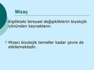 Mizaç
   Kişilikteki bireysel değişikliklerin biyolojik
    yönünden kaynaklanır.



   Mizacı biyolojik temeller kadar çevre de
    etkilemektedir.
 