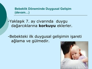Bebeklik Döneminde Duygusal Gelişim
   (devam…)

-Yaklaşık 7. ay civarında duygu
  dağarcıklarına korkuyu eklerler.

-Bebekteki ilk duygusal gelişimin işareti
  ağlama ve gülmedir.
 