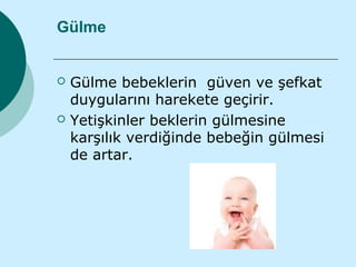 Gülme


   Gülme bebeklerin güven ve şefkat
    duygularını harekete geçirir.
   Yetişkinler beklerin gülmesine
    karşılık verdiğinde bebeğin gülmesi
    de artar.
 