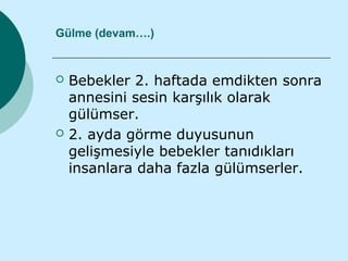 Gülme (devam….)


   Bebekler 2. haftada emdikten sonra
    annesini sesin karşılık olarak
    gülümser.
   2. ayda görme duyusunun
    gelişmesiyle bebekler tanıdıkları
    insanlara daha fazla gülümserler.
 