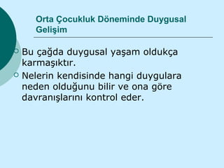 Orta Çocukluk Döneminde Duygusal
      Gelişim

   Bu çağda duygusal yaşam oldukça
    karmaşıktır.
   Nelerin kendisinde hangi duygulara
    neden olduğunu bilir ve ona göre
    davranışlarını kontrol eder.
 