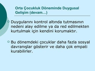 Orta Çocukluk Döneminde Duygusal
      Gelişim (devam…)

   Duygularını kontrol altında tutmasının
    nedeni alay edilme ya da red edilmekten
    kurtulmak için kendini korumaktır.

   Bu dönemdeki çocuklar daha fazla sosyal
    davranışlar gösterir ve daha çok empati
    kurabilirler.
 