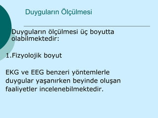 Duyguların Ölçülmesi

 Duyguların ölçülmesi üç boyutta
 olabilmektedir:

1.Fizyolojik boyut

EKG ve EEG benzeri yöntemlerle
duygular yaşanırken beyinde oluşan
faaliyetler incelenebilmektedir.
 
