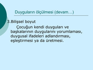 Duyguların ölçülmesi (devam…)

3.Bilişsel boyut
      Çocuğun kendi duyguları ve
  başkalarının duygularını yorumlaması,
  duygusal ifadeleri adlandırması,
  eşleştirmesi ya da üretmesi.
 