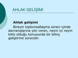 AHLAK GELİŞİMİ


   Ahlak gelişimi
   Bireyin toplumsallaşma süreci içinde
davranışlarına yön veren, neyin iyi neyin
kötü olduğu konusunda bir bilinç
geliştirme sürecidir.
 
