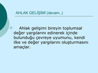 AHLAK GELİŞİMİ (devam..)


      Ahlak gelişimi bireyin toplumsal
    değer yargılarını edinerek içinde
    bulunduğu çevreye uyumunu, kendi
    ilke ve değer yargılarını oluşturmasını
    amaçlar.
 