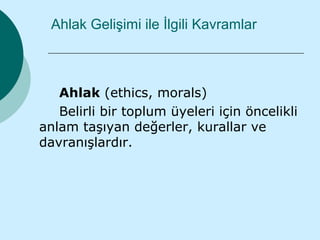 Ahlak Gelişimi ile İlgili Kavramlar



   Ahlak (ethics, morals)
   Belirli bir toplum üyeleri için öncelikli
anlam taşıyan değerler, kurallar ve
davranışlardır.
 