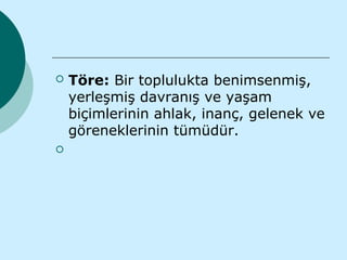    Töre: Bir toplulukta benimsenmiş,
    yerleşmiş davranış ve yaşam
    biçimlerinin ahlak, inanç, gelenek ve
    göreneklerinin tümüdür.

 