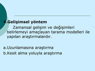 4.Gelişimsel yöntem
     Zamansal gelişim ve değişimleri
  belirlemeyi amaçlayan tarama modelleri ile
  yapılan araştırmalardır.

a.Uzunlamasına araştırma
b.Kesit alma yoluyla araştırma
 