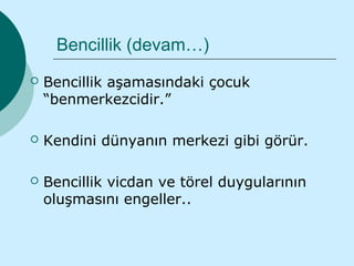 Bencillik (devam…)
   Bencillik aşamasındaki çocuk
    “benmerkezcidir.”

   Kendini dünyanın merkezi gibi görür.

   Bencillik vicdan ve törel duygularının
    oluşmasını engeller..
 