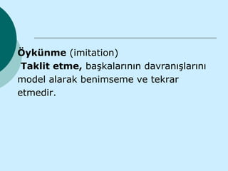 Öykünme (imitation)
 Taklit etme, başkalarının davranışlarını
model alarak benimseme ve tekrar
etmedir.
 