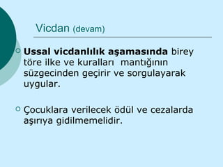 Vicdan (devam)
   Ussal vicdanlılık aşamasında birey
    töre ilke ve kuralları mantığının
    süzgecinden geçirir ve sorgulayarak
    uygular.

   Çocuklara verilecek ödül ve cezalarda
    aşırıya gidilmemelidir.
 