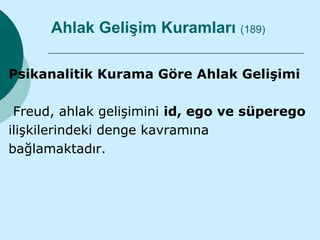 Ahlak Gelişim Kuramları (189)

Psikanalitik Kurama Göre Ahlak Gelişimi

 Freud, ahlak gelişimini id, ego ve süperego
ilişkilerindeki denge kavramına
bağlamaktadır.
 