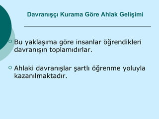 Davranışçı Kurama Göre Ahlak Gelişimi



   Bu yaklaşıma göre insanlar öğrendikleri
    davranışın toplamıdırlar.

   Ahlaki davranışlar şartlı öğrenme yoluyla
    kazanılmaktadır.
 