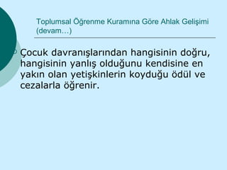 Toplumsal Öğrenme Kuramına Göre Ahlak Gelişimi
       (devam…)

   Çocuk davranışlarından hangisinin doğru,
    hangisinin yanlış olduğunu kendisine en
    yakın olan yetişkinlerin koyduğu ödül ve
    cezalarla öğrenir.
 