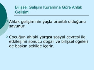 Bilişsel Gelişim Kuramına Göre Ahlak
       Gelişimi

   Ahlak gelişiminin yaşla orantılı olduğunu
    savunur.

   Çocuğun ahlaki yargısı sosyal çevresi ile
    etkileşimi sonucu doğar ve bilişsel öğeleri
    de baskın şekilde içerir.
 